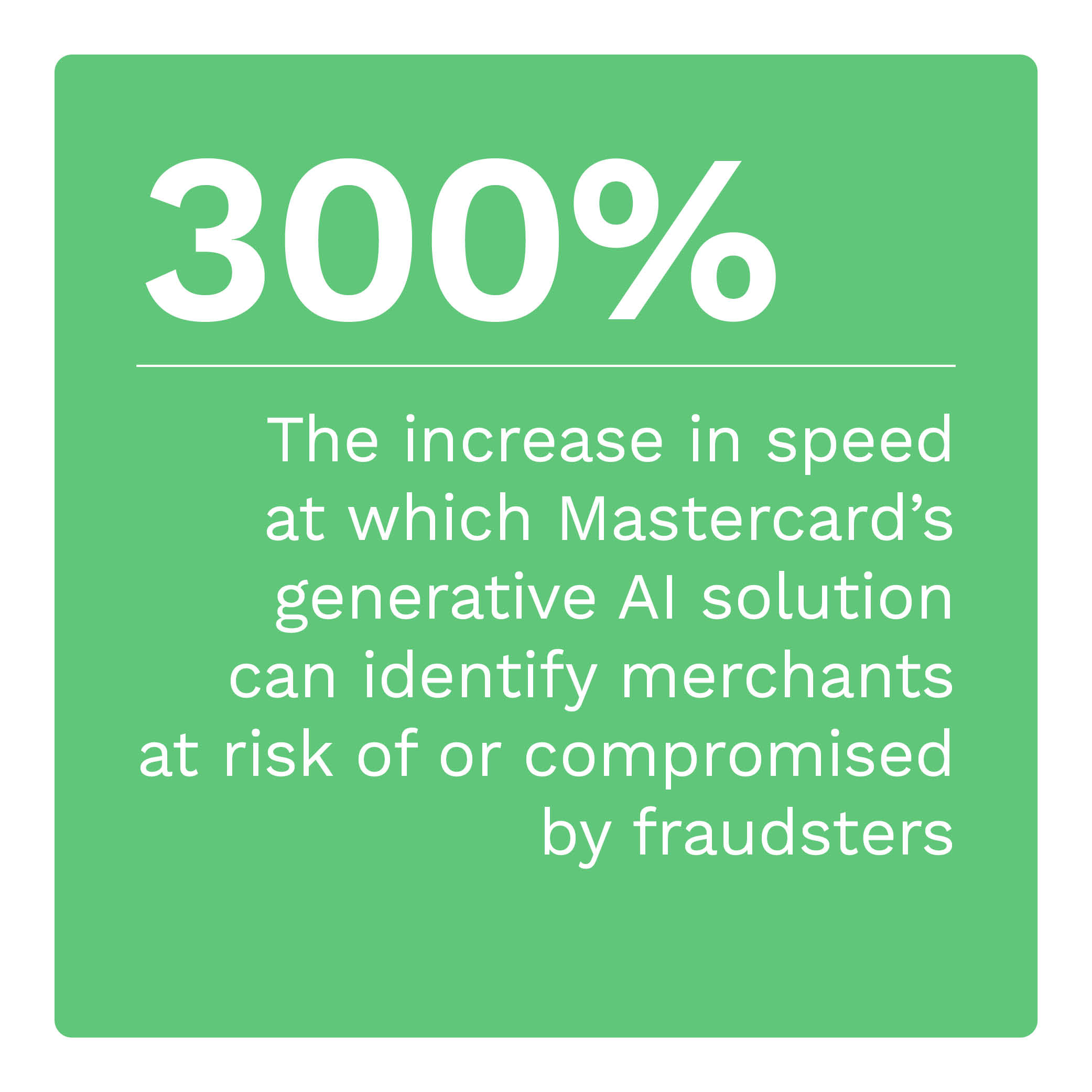 300%: The increase in speed at which Mastercard’s generative AI solution can identify merchants at risk of or compromised by fraudsters